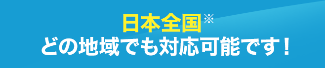 日本全国※ どの地域でも対応可能です！