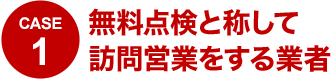 CASE1 無料点検と称して訪問営業をする業者