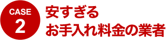 CASE2 安すぎるお手入れ料金の業者の実態